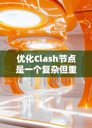 优化Clash节点是一个复杂但重要的任务，涉及多个方面的考量。以下是对优化方案的总结和建议