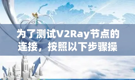 为了测试V2Ray节点的连接,按照以下步骤操作