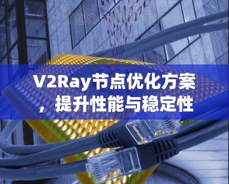 V2Ray节点优化方案,提升性能与稳定性 V2Ray节点优化方案,提升性能与稳定性