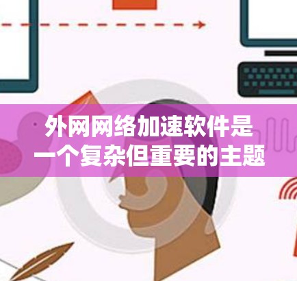 外网网络加速软件是一个复杂但重要的主题，涉及多种技术和解决方案来优化企业在外网环境中的数据传输效率。以下是对外网网络加速软件的系统总结