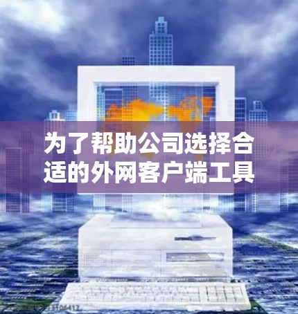 为了帮助公司选择合适的外网客户端工具，以下是根据公司需求和情况的推荐