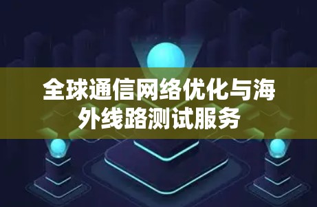 全球通信网络优化与海外线路测试服务