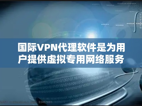 国际VPN代理软件是为用户提供虚拟专用网络服务的中间软件，主要用于代理其他用户的VPN连接，提供管理功能和资源支持。以下是对国际VPN代理软件的详细分析