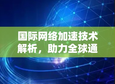 国际网络加速技术解析,助力全球通信高效畅流