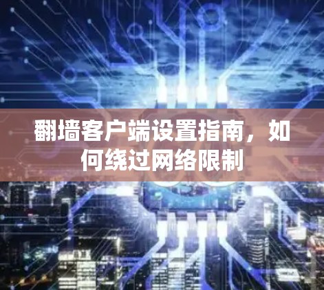 翻墙客户端设置指南,如何绕过网络限制