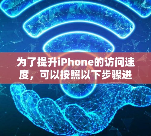为了提升iPhone的访问速度，可以按照以下步骤进行优化