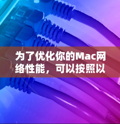 为了优化你的Mac网络性能,可以按照以下步骤进行