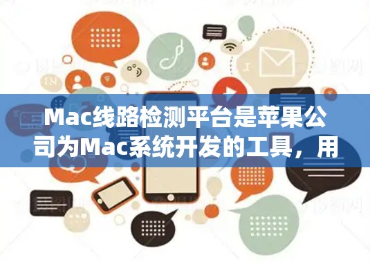 Mac线路检测平台是苹果公司为Mac系统开发的工具，用于检测硬件和系统问题。以下是对该平台的详细分析