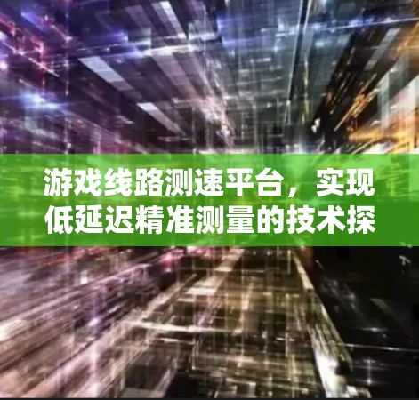游戏线路测速平台，实现低延迟精准测量的技术探索