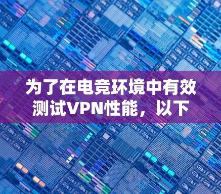 为了在电竞环境中有效测试VPN性能，以下是根据您的需求精心挑选的VPN测试平台推荐