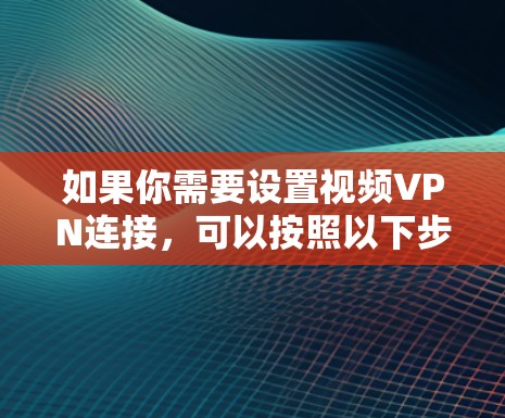 如果你需要设置视频VPN连接,可以按照以下步骤操作 如果你需要设置视频VPN连接,可以按照以下步骤操作