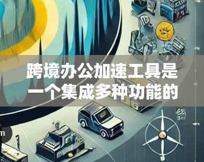 跨境办公加速工具是一个集成多种功能的软件或平台,旨在帮助跨国团队提高工作效率。以下是对这些工具的功能和特点的总结,以及推荐的具体工具