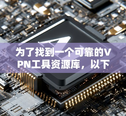 为了找到一个可靠的VPN工具资源库，以下是详细的步骤和建议