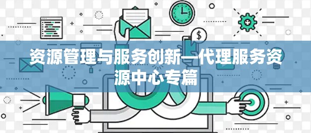 资源管理与服务创新—代理服务资源中心专篇