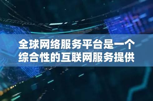 全球网络服务平台是一个综合性的互联网服务提供商，涵盖云计算、数据分析、人工智能等多种技术服务，服务范围覆盖全球，满足不同用户的需求，包括企业、政府和个人。以下是对该平台的详细分析