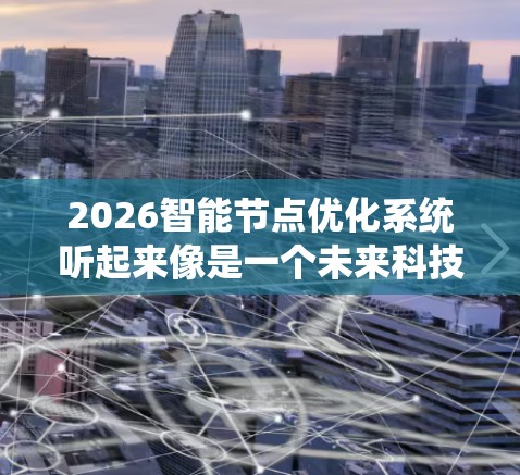 2026智能节点优化系统听起来像是一个未来科技产品或系统的概念，可能涉及智能节点技术与优化算法的结合应用。以下是一些可能的解释和分析