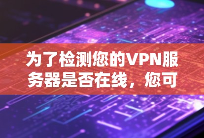 为了检测您的VPN服务器是否在线,您可以按照以下步骤操作