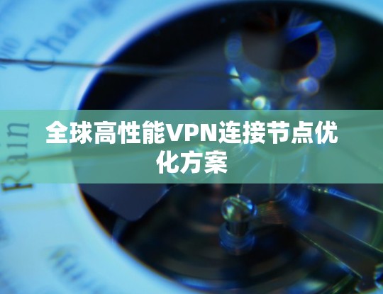全球高性能VPN连接节点优化方案 全球高性能VPN连接节点优化方案