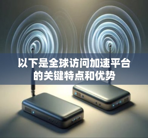以下是全球访问加速平台的关键特点和优势