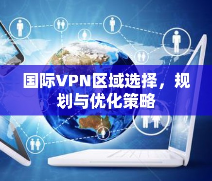 国际VPN区域选择,规划与优化策略
