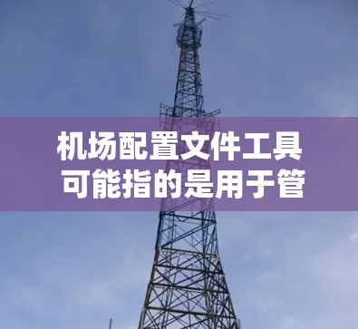 机场配置文件工具 可能指的是用于管理、编辑和配置机场相关的文本文件或设置文件的工具。以下是一些常用的工具和方法，供你参考