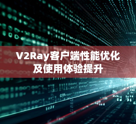 V2Ray客户端性能优化及使用体验提升