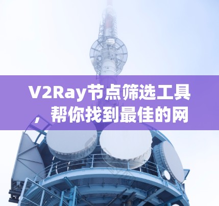 V2Ray节点筛选工具,帮你找到最佳的网络代理节点