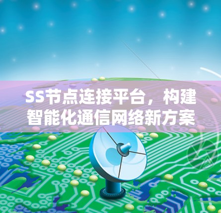 SS节点连接平台,构建智能化通信网络新方案