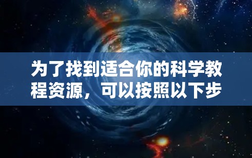 为了找到适合你的科学教程资源,可以按照以下步骤进行