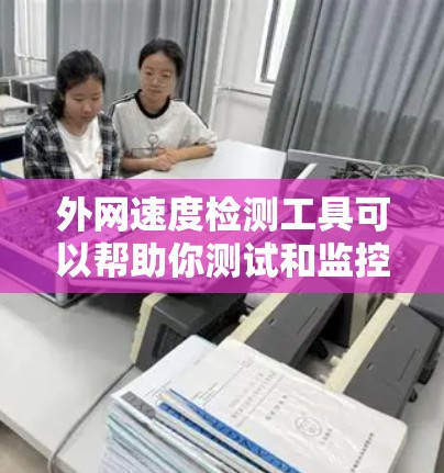 外网速度检测工具可以帮助你测试和监控外网（如企业外网或公网）之间的网络连接速度。以下是一些常用的工具和方法