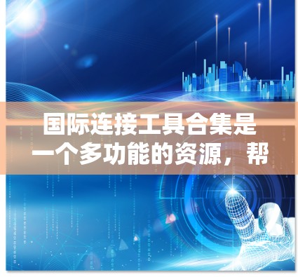 国际连接工具合集是一个多功能的资源,帮助企业和个人在跨国合作中高效运作。以下是对这些工具的分类和详细介绍