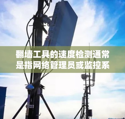 翻墙工具的速度检测通常是指网络管理员或监控系统通过分析流量、IP地址、域名请求等手段，检测用户是否在使用翻墙软件或绕过网络限制的行为。以下是一些常见的翻墙工具速度检测方法和应对策略