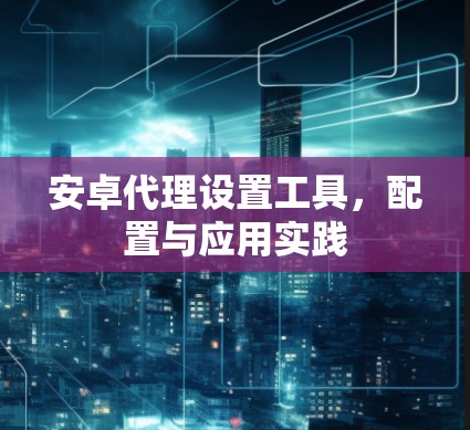 安卓代理设置工具,配置与应用实践