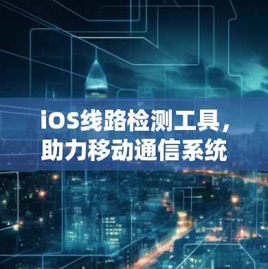 iOS线路检测工具,助力移动通信系统质量保障