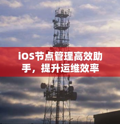 iOS节点管理高效助手,提升运维效率