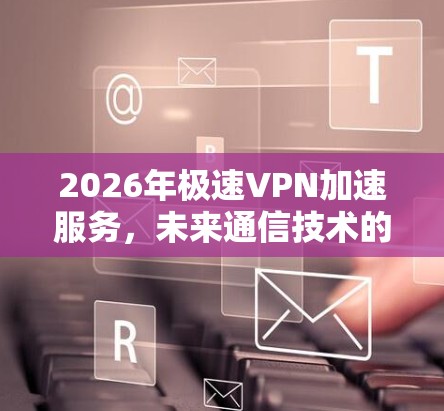 2026年极速VPN加速服务,未来通信技术的突破