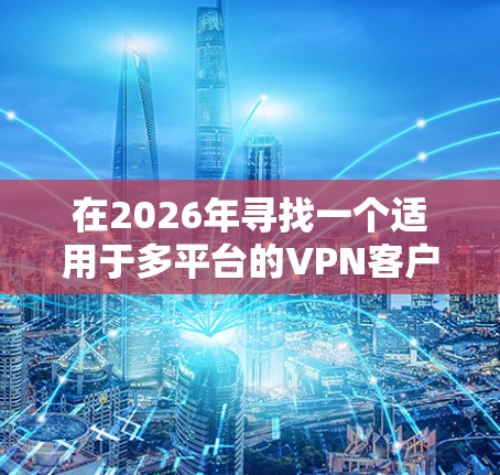 在2026年寻找一个适用于多平台的VPN客户端时,可以考虑以下几点来评估和选择 在2026年寻找一个适用于多平台的VPN客户端时,可以考虑以下几点来评估和选择