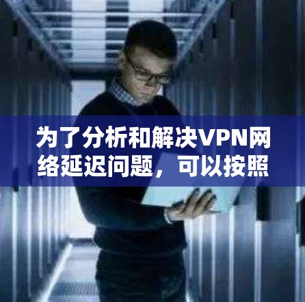 为了分析和解决VPN网络延迟问题,可以按照以下步骤进行 为了分析和解决VPN网络延迟问题,可以按照以下步骤进行
