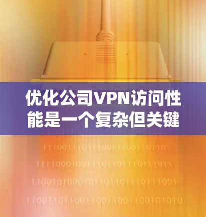 优化公司VPN访问性能是一个复杂但关键的任务,涉及多个方面的调整和优化。以下是系统化的优化步骤和建议