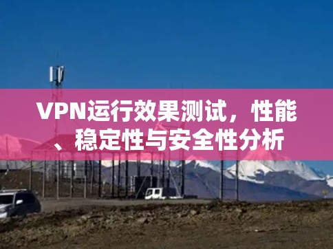 VPN运行效果测试,性能、稳定性与安全性分析