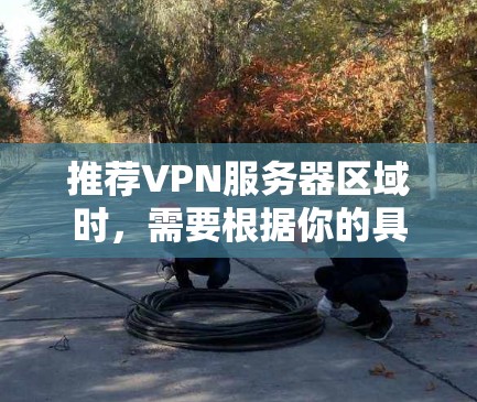 推荐VPN服务器区域时,需要根据你的具体需求和使用场景来选择。以下是一些常见的推荐区域和考虑因素 推荐VPN服务器区域时,需要根据你的具体需求和使用场景来选择。以下是一些常见的推荐区域和考虑因素
