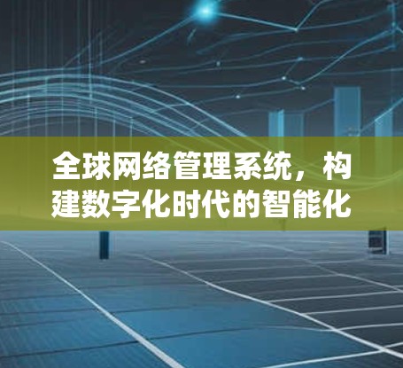 全球网络管理系统,构建数字化时代的智能化治理新框架