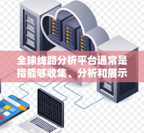 全球线路分析平台通常是指能够收集、分析和展示全球互联网线路信息的系统或工具。这样的平台通常用于研究互联网的架构、性能、可用性以及网络安全等方面的问题。以下是一些可能的功能和应用