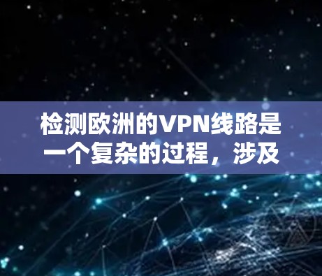 检测欧洲的VPN线路是一个复杂的过程，涉及多个方面，包括技术分析、网络架构、法律合规和实际操作中的挑战。以下是逐步的方法和建议