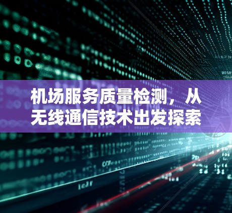 机场服务质量检测,从无线通信技术出发探索提升路径