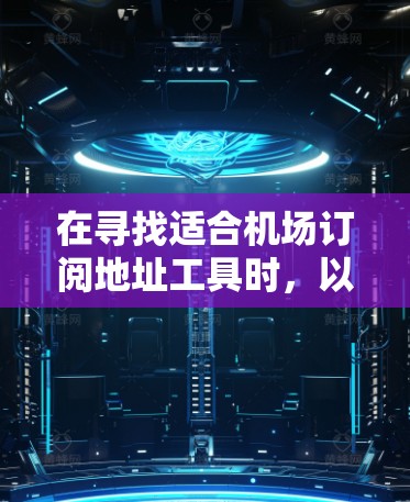 在寻找适合机场订阅地址工具时,以下是根据您的需求整理的信息和建议