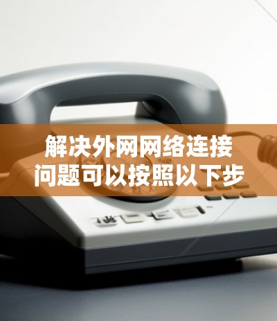 解决外网网络连接问题可以按照以下步骤进行
