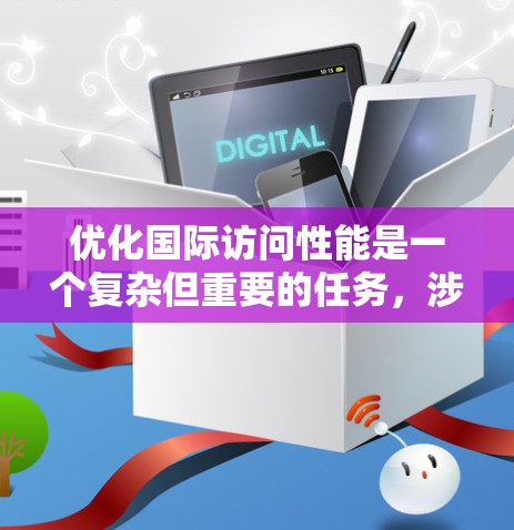 优化国际访问性能是一个复杂但重要的任务，涉及技术、网络和用户体验等多个方面。以下是一些关键步骤和建议，帮助您有效优化国际访问性能