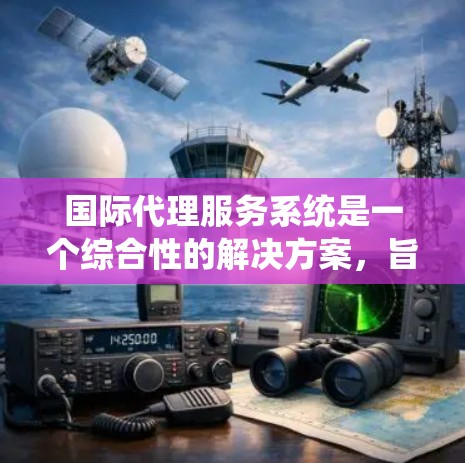 国际代理服务系统是一个综合性的解决方案，旨在帮助企业有效管理国际市场上的代理关系，优化业务拓展、风险控制、合同管理和数据分析等关键环节。以下是对该系统的详细分析