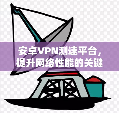 安卓VPN测速平台,提升网络性能的关键工具 安卓VPN测速平台,提升网络性能的关键工具